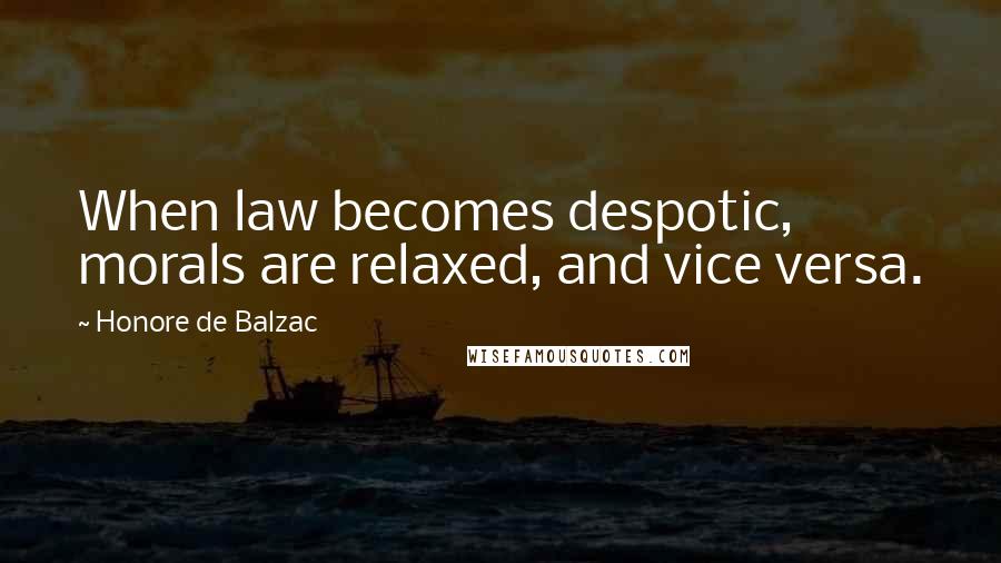 Honore De Balzac Quotes: When law becomes despotic, morals are relaxed, and vice versa.