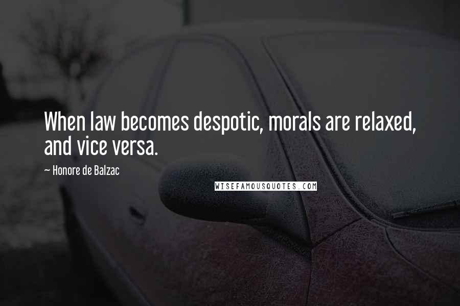 Honore De Balzac Quotes: When law becomes despotic, morals are relaxed, and vice versa.