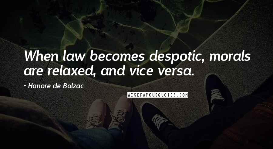 Honore De Balzac Quotes: When law becomes despotic, morals are relaxed, and vice versa.