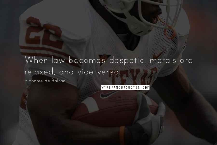 Honore De Balzac Quotes: When law becomes despotic, morals are relaxed, and vice versa.