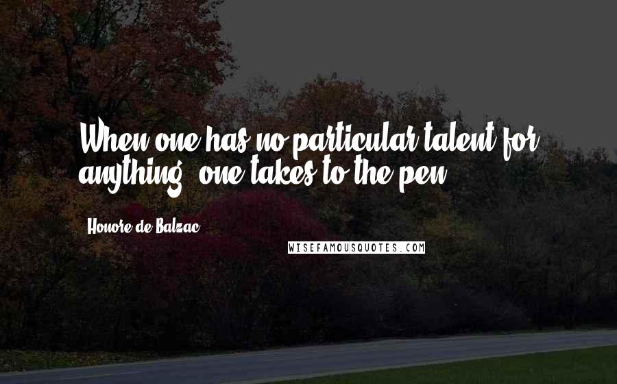 Honore De Balzac Quotes: When one has no particular talent for anything, one takes to the pen.