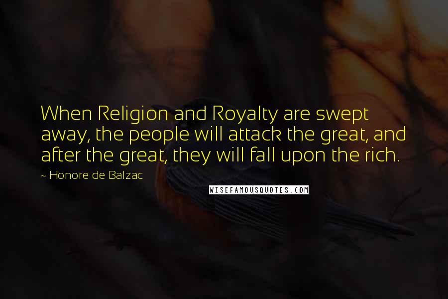 Honore De Balzac Quotes: When Religion and Royalty are swept away, the people will attack the great, and after the great, they will fall upon the rich.