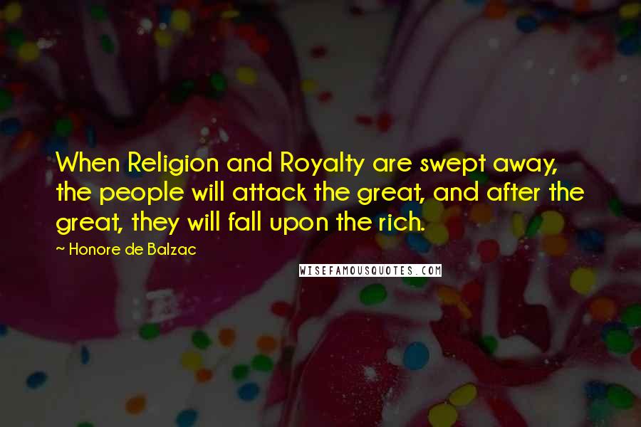 Honore De Balzac Quotes: When Religion and Royalty are swept away, the people will attack the great, and after the great, they will fall upon the rich.