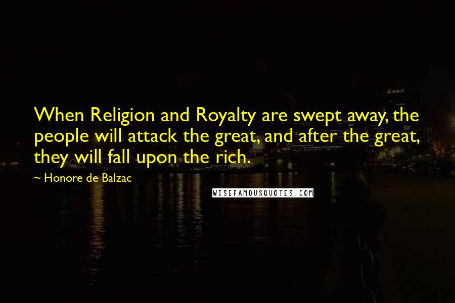 Honore De Balzac Quotes: When Religion and Royalty are swept away, the people will attack the great, and after the great, they will fall upon the rich.