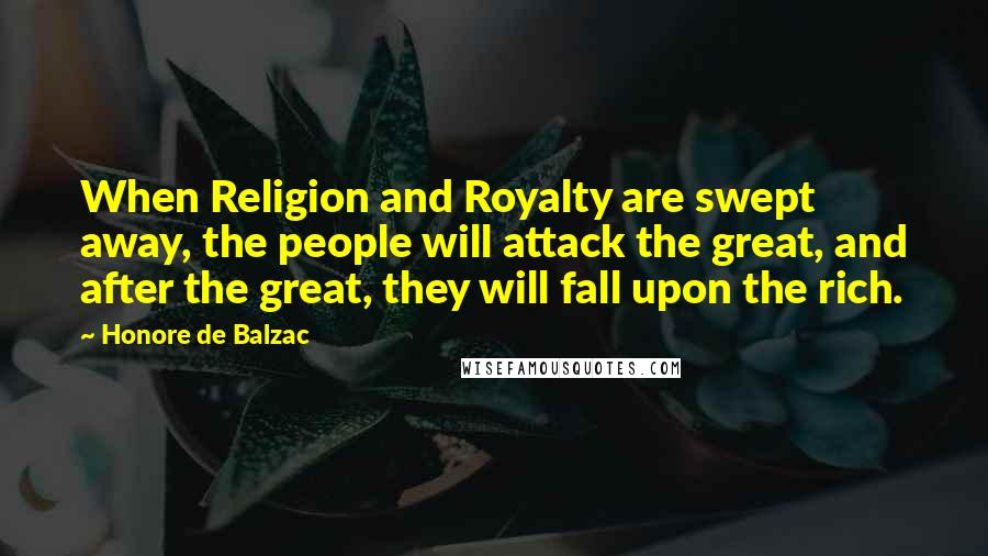 Honore De Balzac Quotes: When Religion and Royalty are swept away, the people will attack the great, and after the great, they will fall upon the rich.