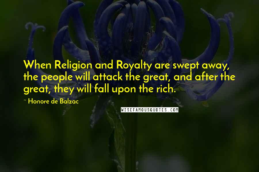 Honore De Balzac Quotes: When Religion and Royalty are swept away, the people will attack the great, and after the great, they will fall upon the rich.