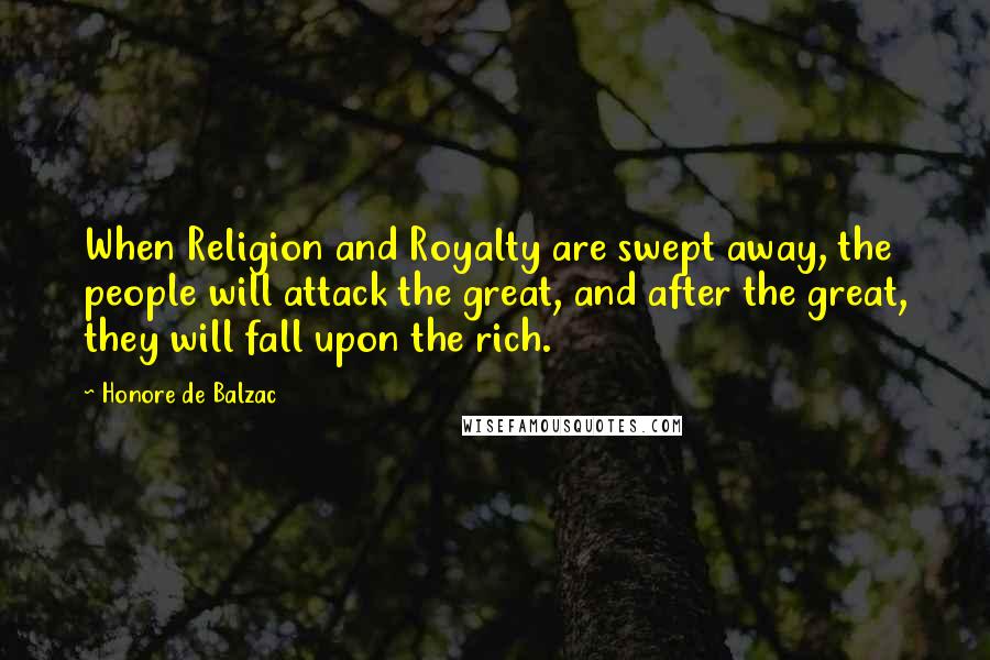 Honore De Balzac Quotes: When Religion and Royalty are swept away, the people will attack the great, and after the great, they will fall upon the rich.