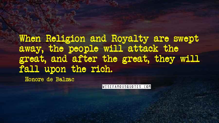 Honore De Balzac Quotes: When Religion and Royalty are swept away, the people will attack the great, and after the great, they will fall upon the rich.