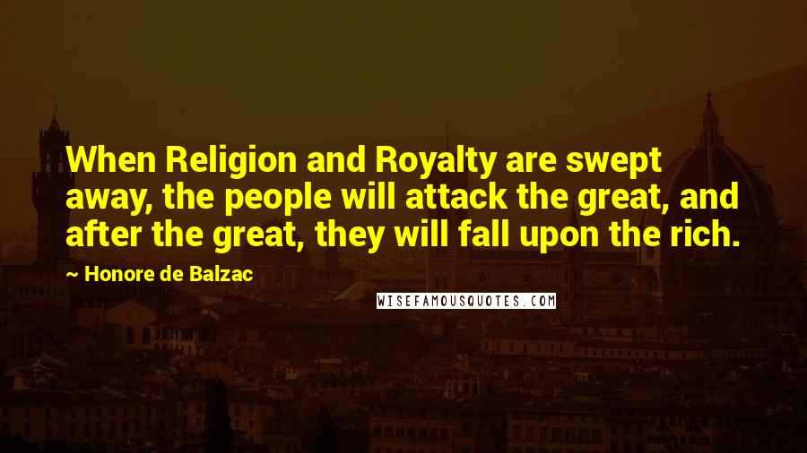 Honore De Balzac Quotes: When Religion and Royalty are swept away, the people will attack the great, and after the great, they will fall upon the rich.
