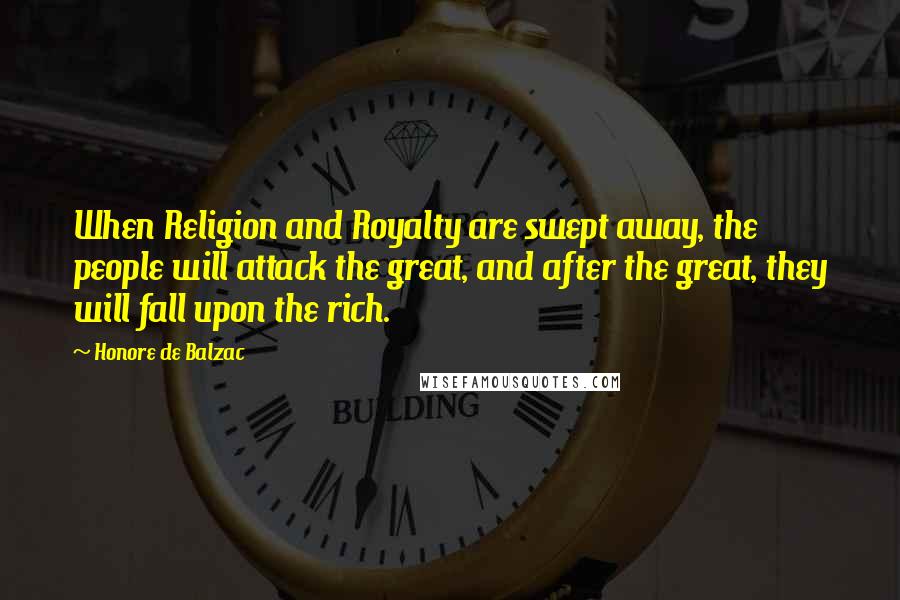 Honore De Balzac Quotes: When Religion and Royalty are swept away, the people will attack the great, and after the great, they will fall upon the rich.