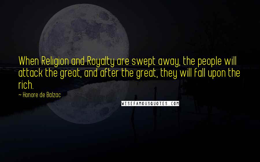 Honore De Balzac Quotes: When Religion and Royalty are swept away, the people will attack the great, and after the great, they will fall upon the rich.