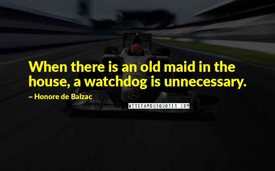 Honore De Balzac Quotes: When there is an old maid in the house, a watchdog is unnecessary.