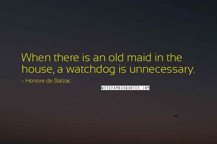 Honore De Balzac Quotes: When there is an old maid in the house, a watchdog is unnecessary.