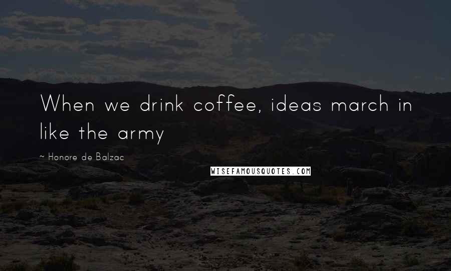 Honore De Balzac Quotes: When we drink coffee, ideas march in like the army