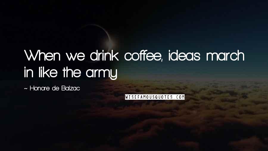 Honore De Balzac Quotes: When we drink coffee, ideas march in like the army