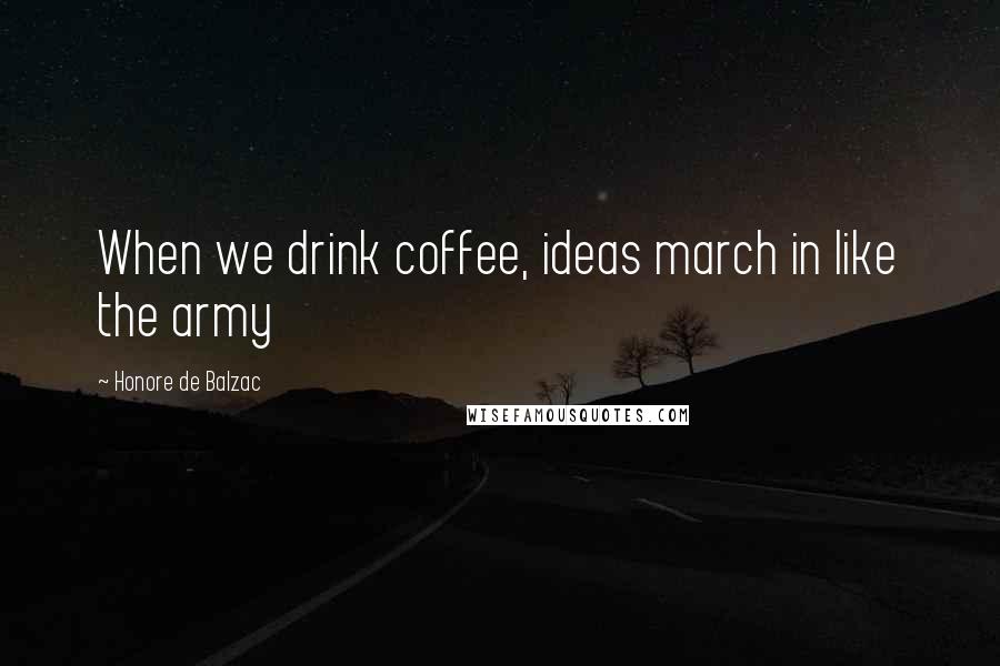 Honore De Balzac Quotes: When we drink coffee, ideas march in like the army