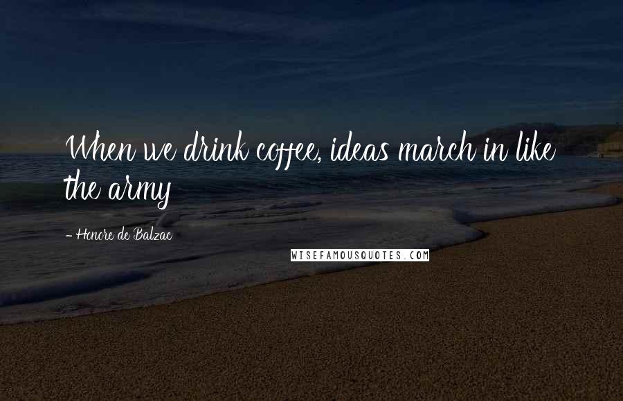 Honore De Balzac Quotes: When we drink coffee, ideas march in like the army