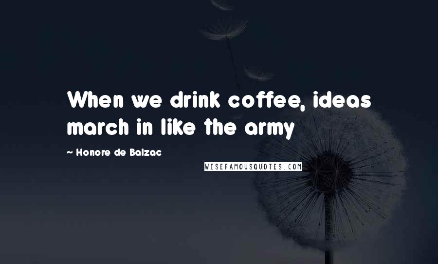 Honore De Balzac Quotes: When we drink coffee, ideas march in like the army