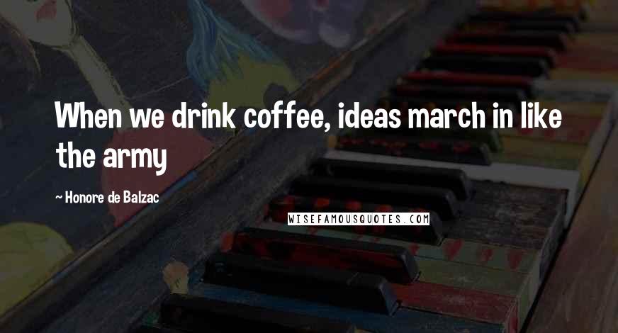 Honore De Balzac Quotes: When we drink coffee, ideas march in like the army