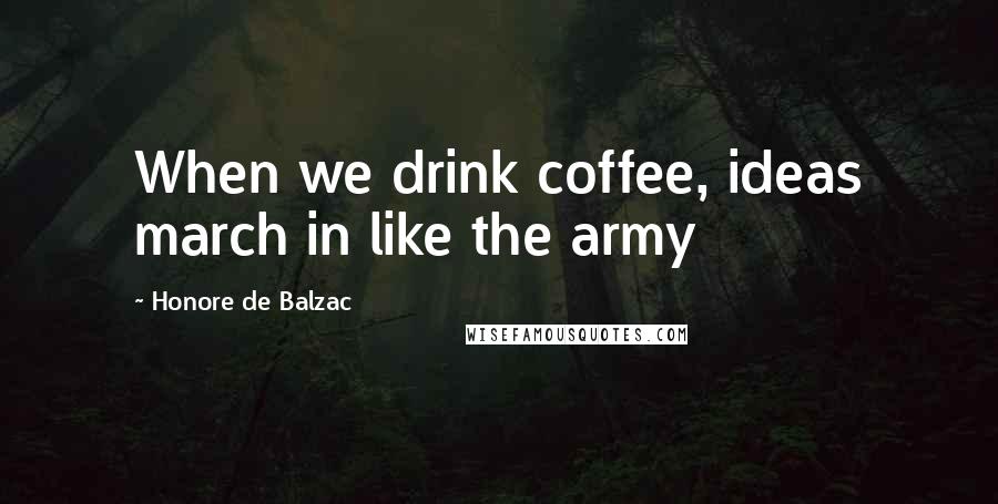 Honore De Balzac Quotes: When we drink coffee, ideas march in like the army