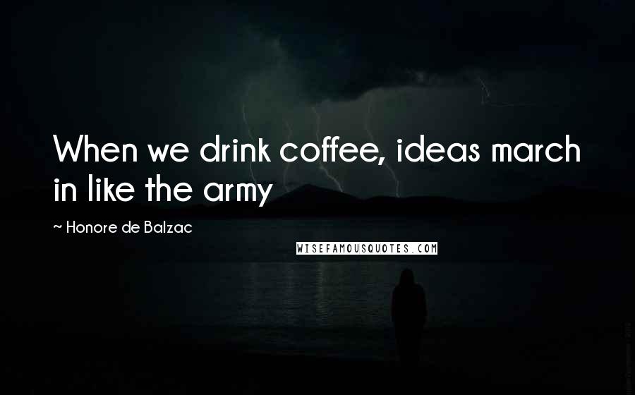 Honore De Balzac Quotes: When we drink coffee, ideas march in like the army