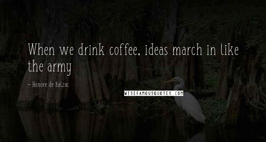 Honore De Balzac Quotes: When we drink coffee, ideas march in like the army