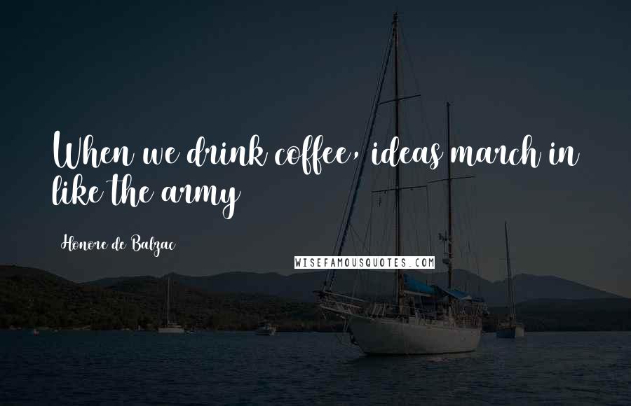 Honore De Balzac Quotes: When we drink coffee, ideas march in like the army