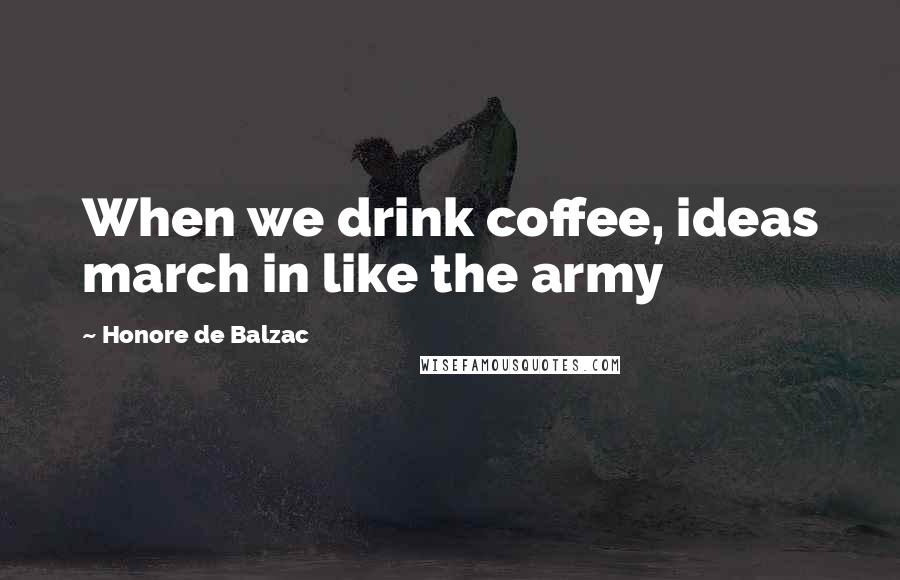 Honore De Balzac Quotes: When we drink coffee, ideas march in like the army