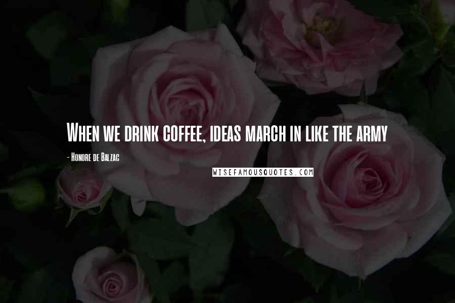 Honore De Balzac Quotes: When we drink coffee, ideas march in like the army