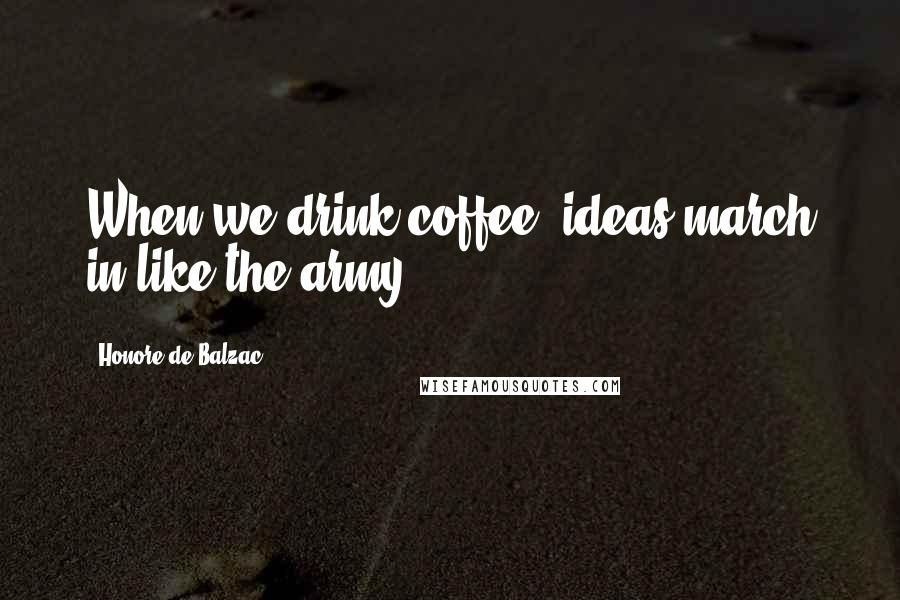 Honore De Balzac Quotes: When we drink coffee, ideas march in like the army