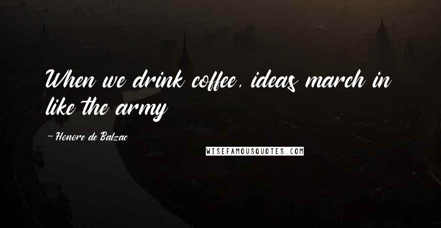 Honore De Balzac Quotes: When we drink coffee, ideas march in like the army