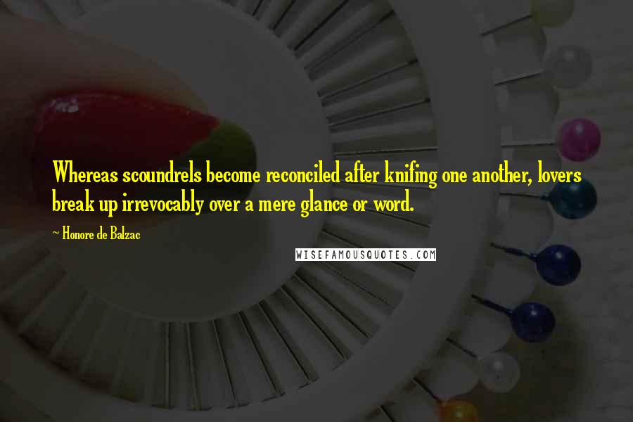 Honore De Balzac Quotes: Whereas scoundrels become reconciled after knifing one another, lovers break up irrevocably over a mere glance or word.