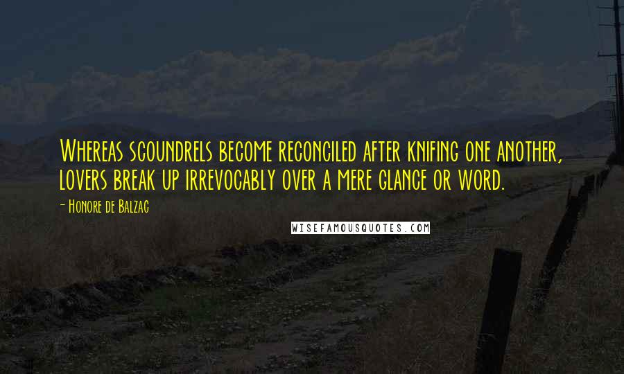 Honore De Balzac Quotes: Whereas scoundrels become reconciled after knifing one another, lovers break up irrevocably over a mere glance or word.