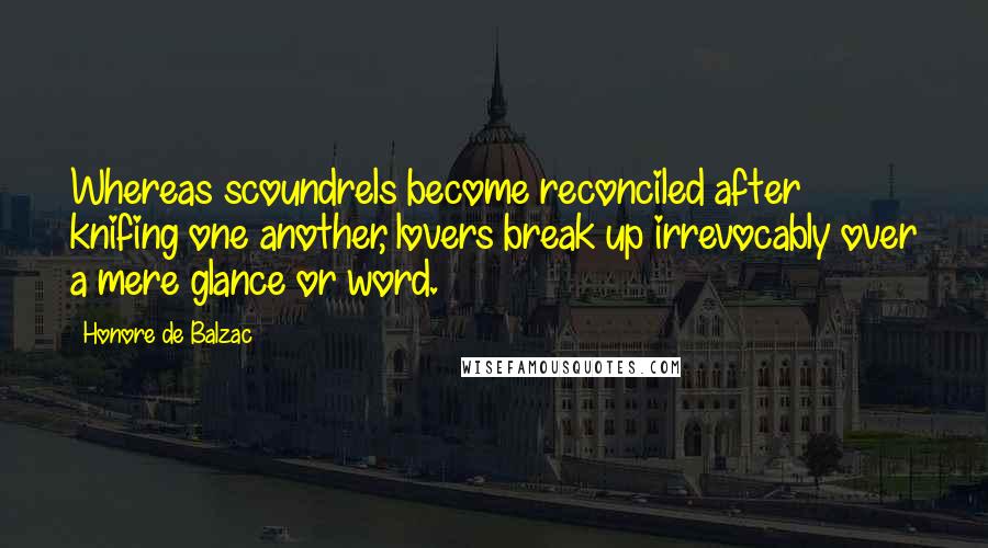 Honore De Balzac Quotes: Whereas scoundrels become reconciled after knifing one another, lovers break up irrevocably over a mere glance or word.