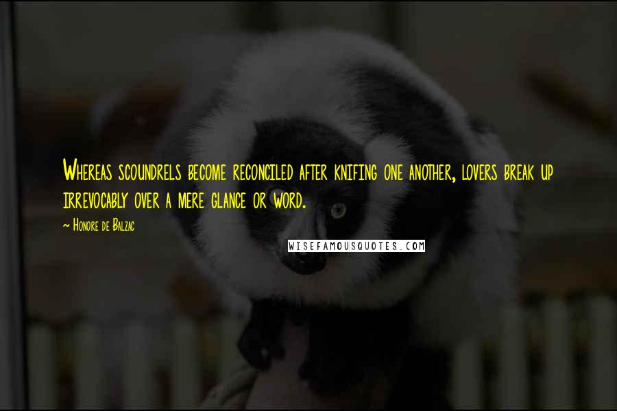 Honore De Balzac Quotes: Whereas scoundrels become reconciled after knifing one another, lovers break up irrevocably over a mere glance or word.