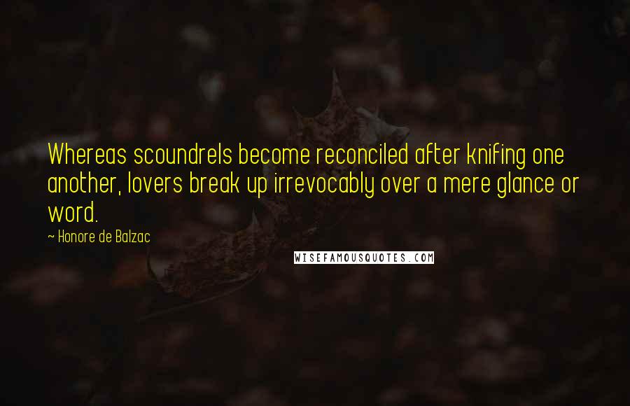 Honore De Balzac Quotes: Whereas scoundrels become reconciled after knifing one another, lovers break up irrevocably over a mere glance or word.