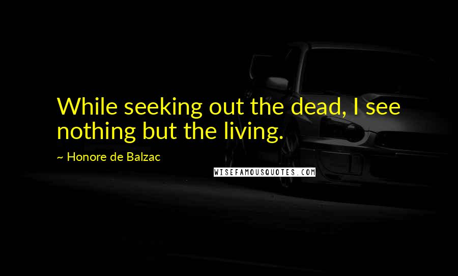 Honore De Balzac Quotes: While seeking out the dead, I see nothing but the living.