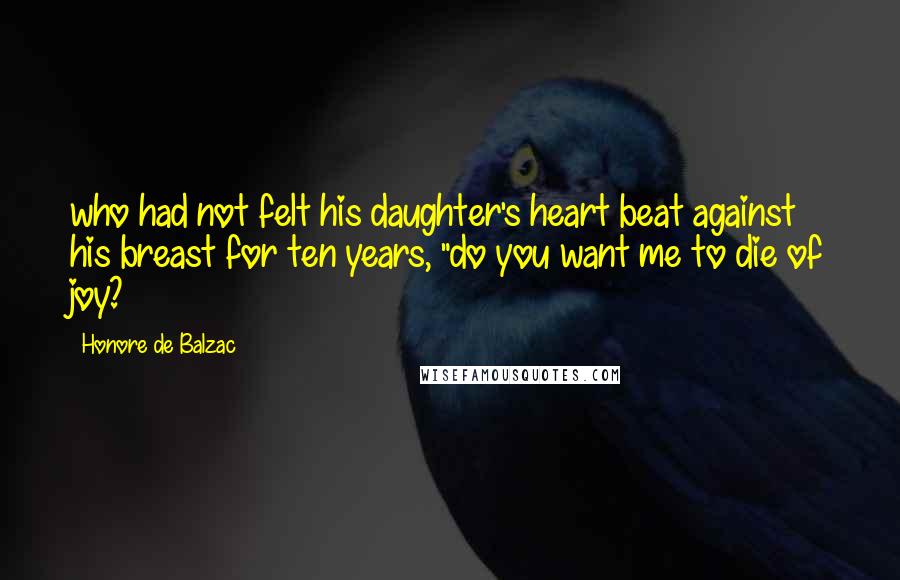 Honore De Balzac Quotes: who had not felt his daughter's heart beat against his breast for ten years, "do you want me to die of joy?