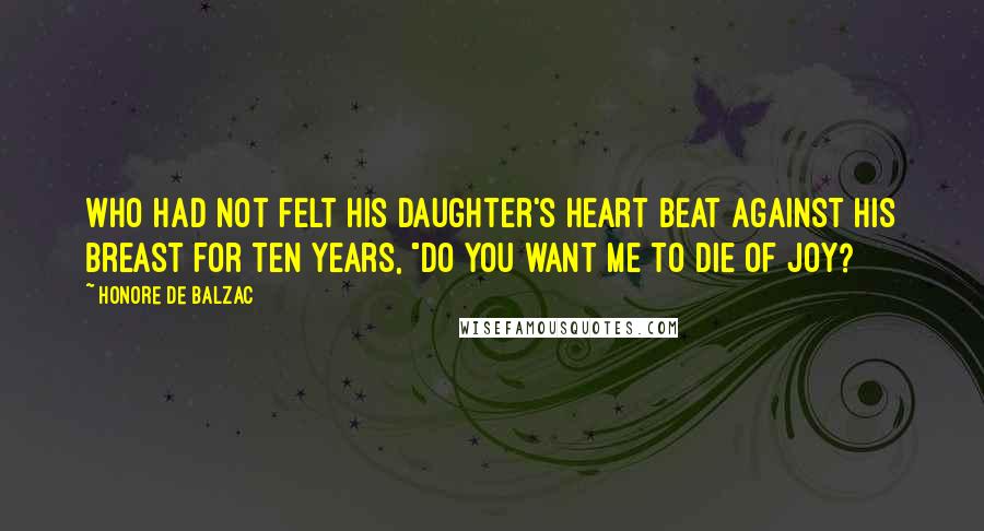 Honore De Balzac Quotes: who had not felt his daughter's heart beat against his breast for ten years, "do you want me to die of joy?