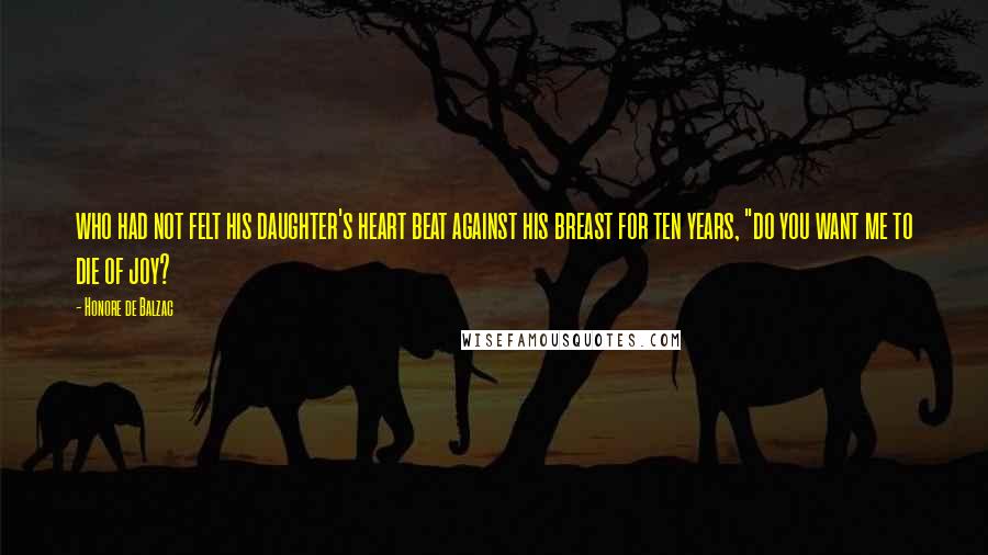 Honore De Balzac Quotes: who had not felt his daughter's heart beat against his breast for ten years, "do you want me to die of joy?