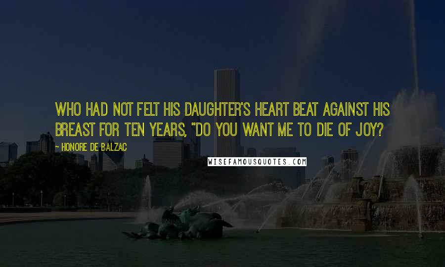 Honore De Balzac Quotes: who had not felt his daughter's heart beat against his breast for ten years, "do you want me to die of joy?