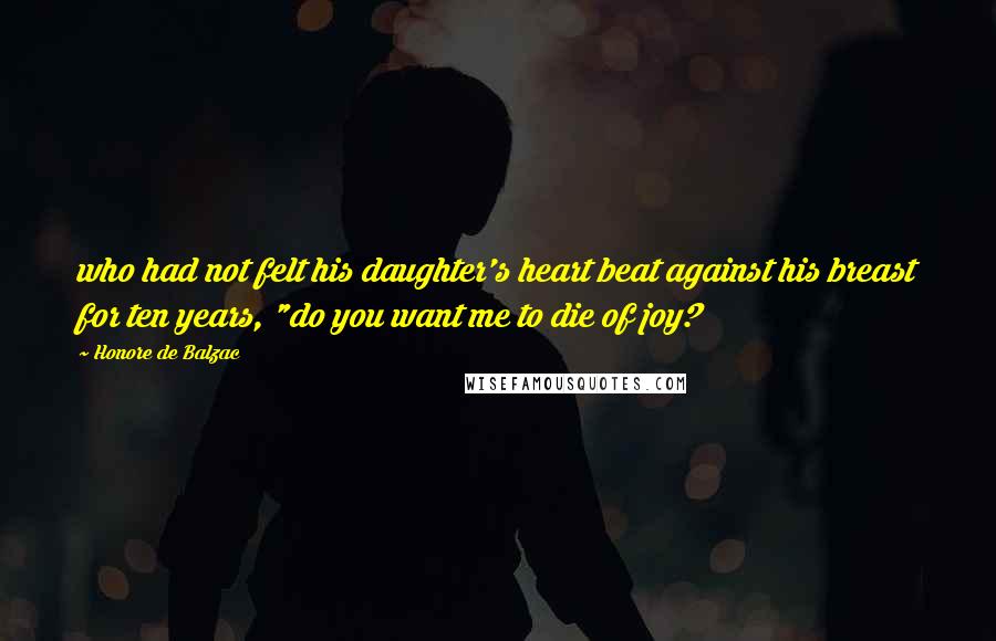 Honore De Balzac Quotes: who had not felt his daughter's heart beat against his breast for ten years, "do you want me to die of joy?