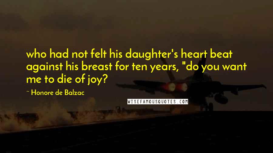 Honore De Balzac Quotes: who had not felt his daughter's heart beat against his breast for ten years, "do you want me to die of joy?