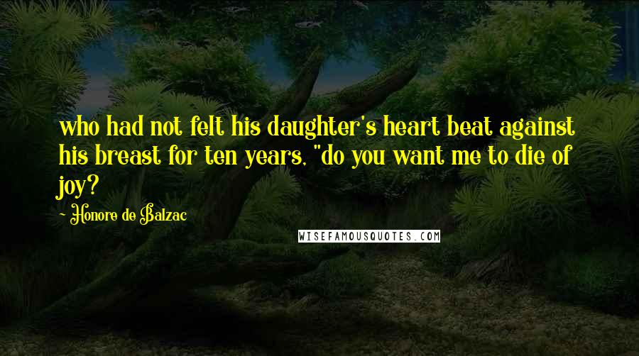 Honore De Balzac Quotes: who had not felt his daughter's heart beat against his breast for ten years, "do you want me to die of joy?