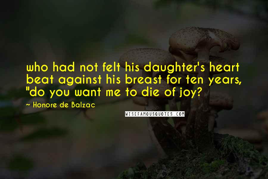 Honore De Balzac Quotes: who had not felt his daughter's heart beat against his breast for ten years, "do you want me to die of joy?