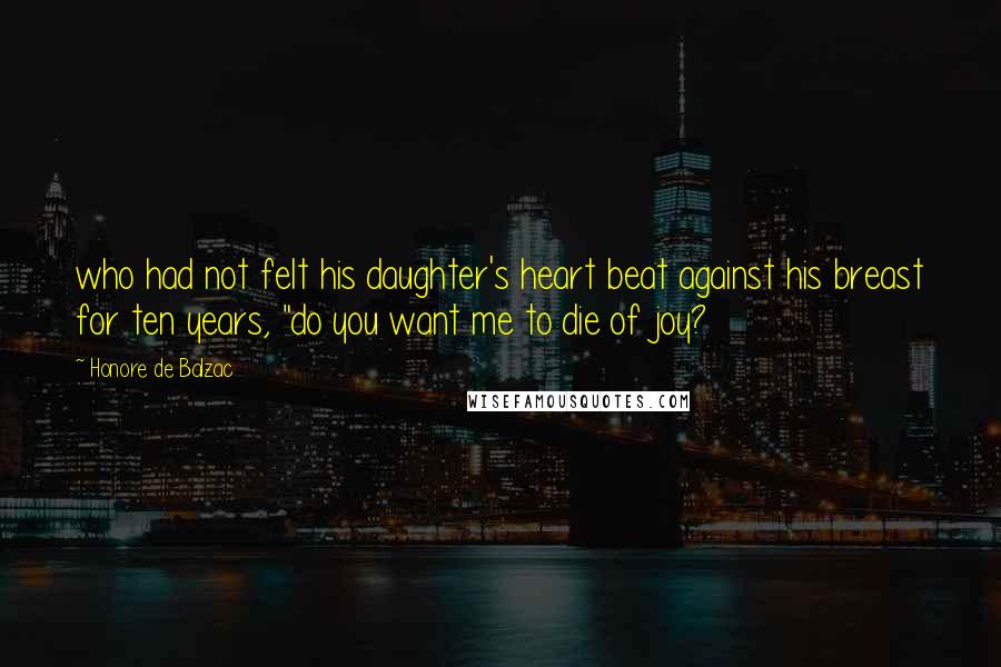 Honore De Balzac Quotes: who had not felt his daughter's heart beat against his breast for ten years, "do you want me to die of joy?