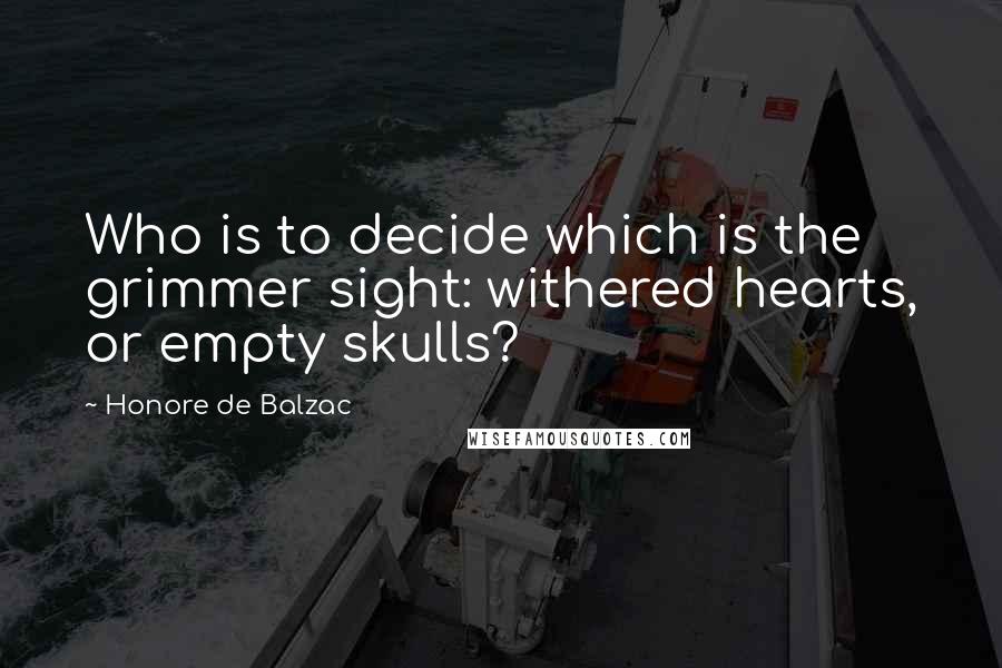 Honore De Balzac Quotes: Who is to decide which is the grimmer sight: withered hearts, or empty skulls?