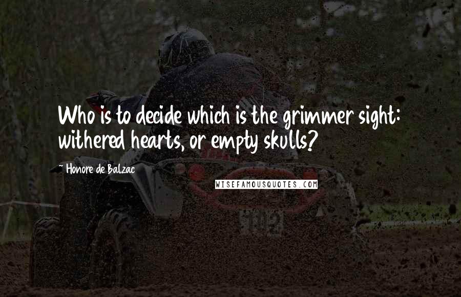 Honore De Balzac Quotes: Who is to decide which is the grimmer sight: withered hearts, or empty skulls?