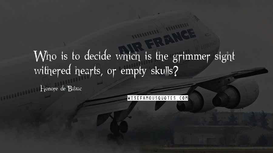 Honore De Balzac Quotes: Who is to decide which is the grimmer sight: withered hearts, or empty skulls?