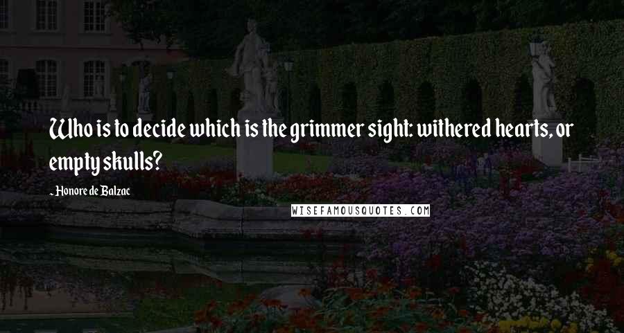 Honore De Balzac Quotes: Who is to decide which is the grimmer sight: withered hearts, or empty skulls?